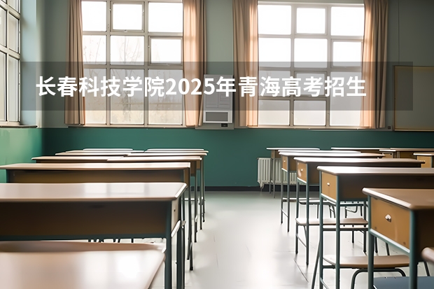 长春科技学院2025年青海高考招生计划预测