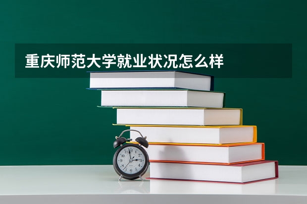 重庆师范大学就业状况怎么样 