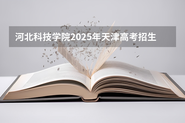 河北科技学院2025年天津高考招生计划预测