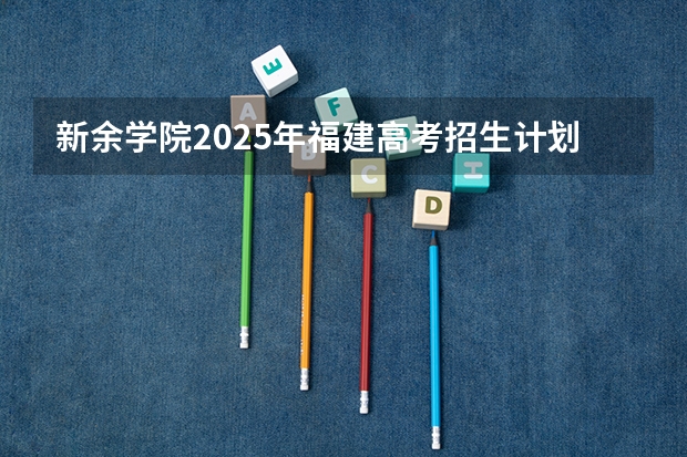 新余学院2025年福建高考招生计划预测