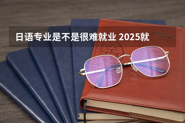 日语专业是不是很难就业 2025就业前景怎么样