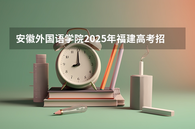 安徽外国语学院2025年福建高考招生计划预测