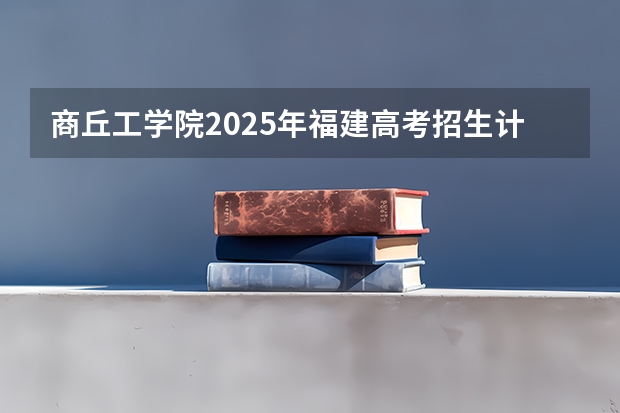 商丘工学院2025年福建高考招生计划预测