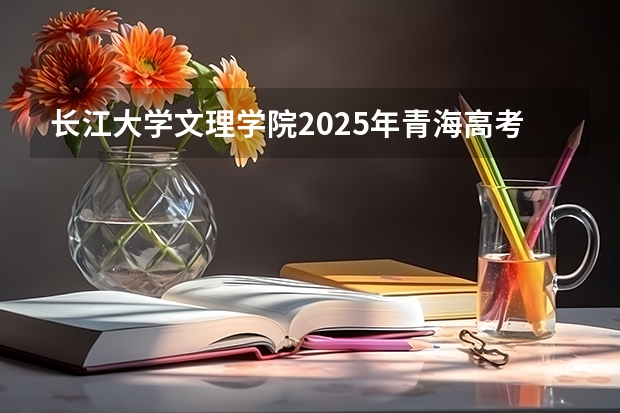 长江大学文理学院2025年青海高考招生计划预测