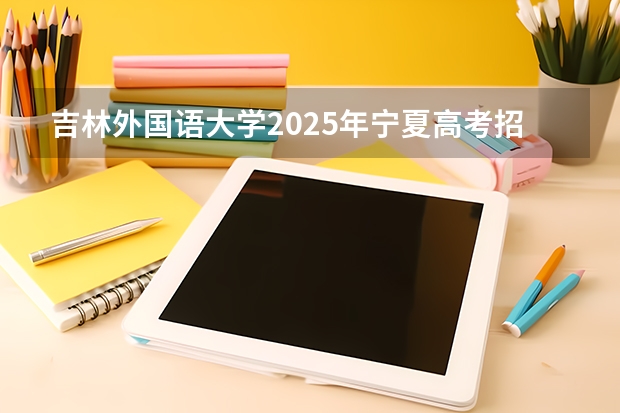 吉林外国语大学2025年宁夏高考招生计划预测