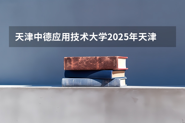 天津中德应用技术大学2025年天津高考招生计划预测