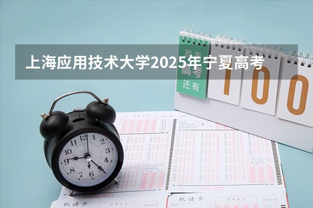 上海应用技术大学2025年宁夏高考招生计划预测