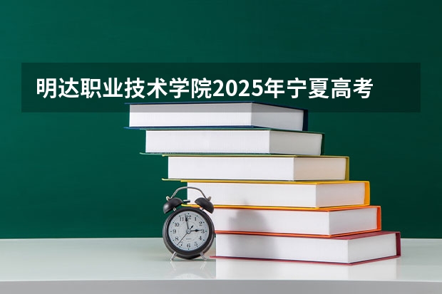 明达职业技术学院2025年宁夏高考招生计划预测