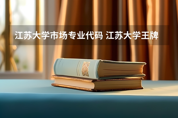 江苏大学市场专业代码 江苏大学王牌专业的招生代码