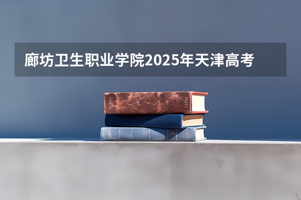 廊坊卫生职业学院2025年天津高考招生计划预测