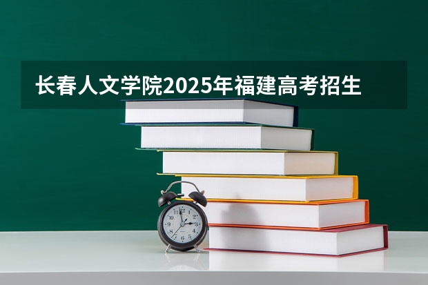 长春人文学院2025年福建高考招生计划预测