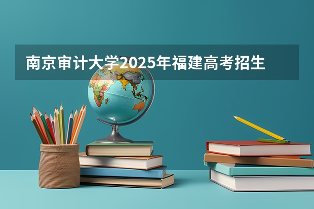 南京审计大学2025年福建高考招生计划预测