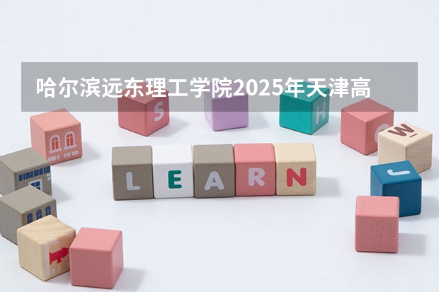 哈尔滨远东理工学院2025年天津高考招生计划预测