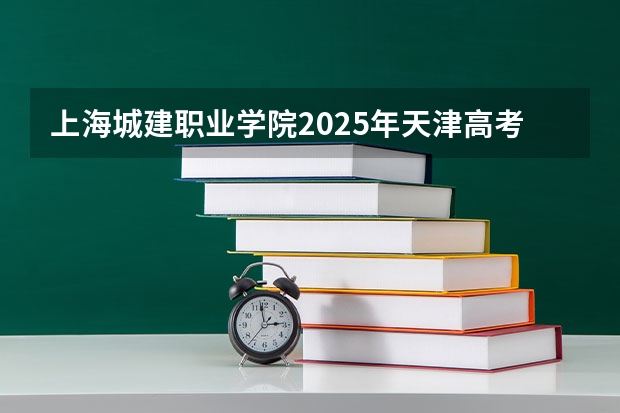 上海城建职业学院2025年天津高考招生计划预测