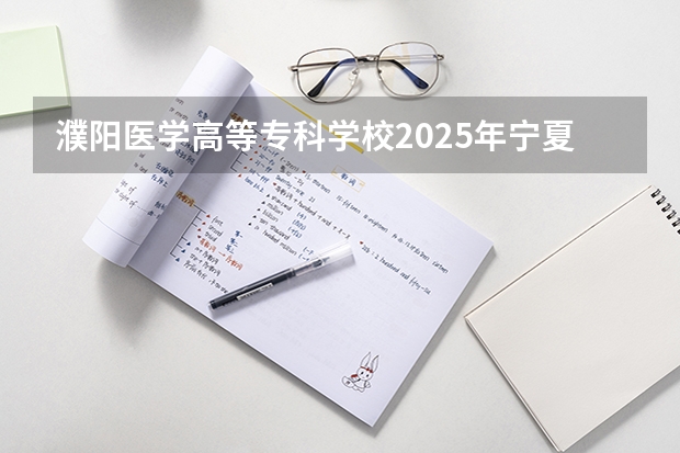 濮阳医学高等专科学校2025年宁夏高考招生计划预测