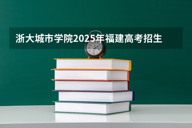 浙大城市学院2025年福建高考招生计划预测