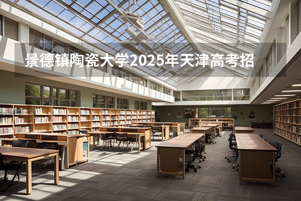 景德镇陶瓷大学2025年天津高考招生计划预测