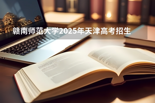 赣南师范大学2025年天津高考招生计划预测