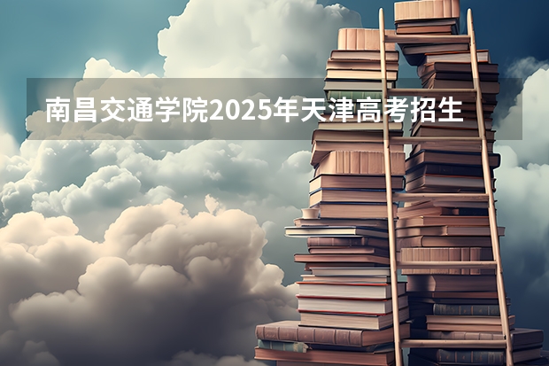 南昌交通学院2025年天津高考招生计划预测