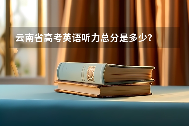 云南省高考英语听力总分是多少？