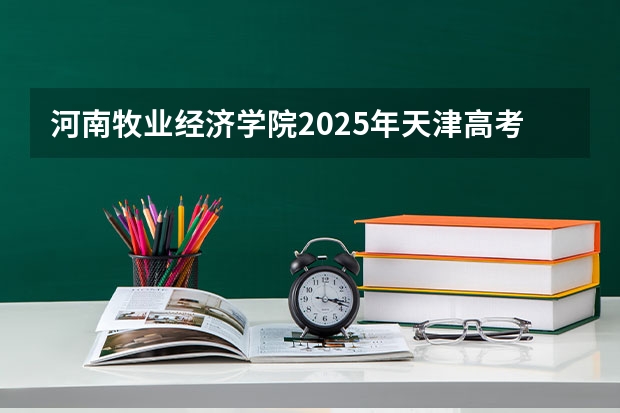 河南牧业经济学院2025年天津高考招生计划预测