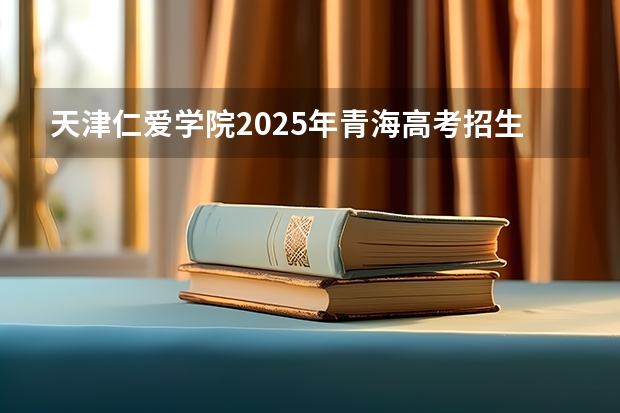 天津仁爱学院2025年青海高考招生计划预测