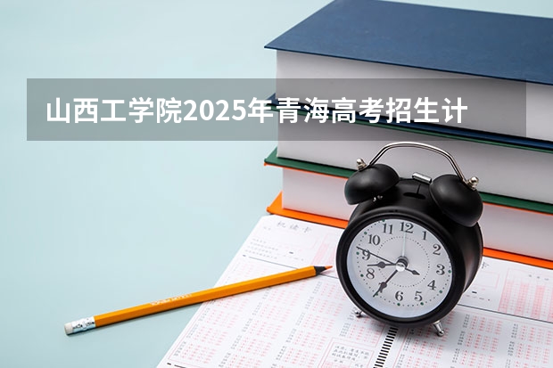 山西工学院2025年青海高考招生计划预测