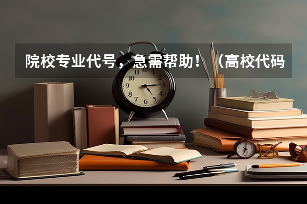 院校专业代号，急需帮助！（高校代码、专业代码）