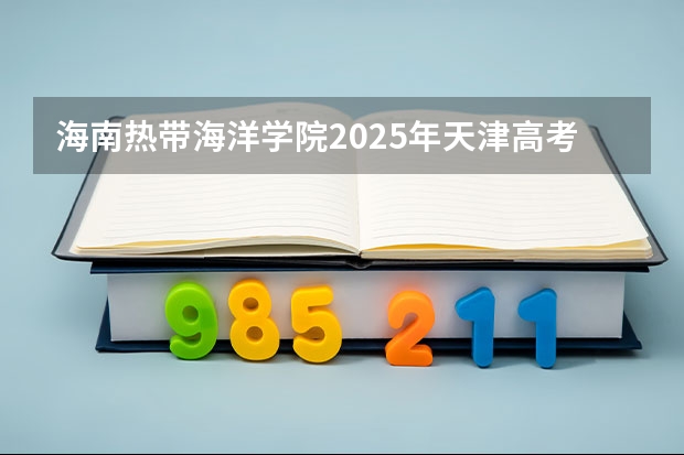 海南热带海洋学院2025年天津高考招生计划预测