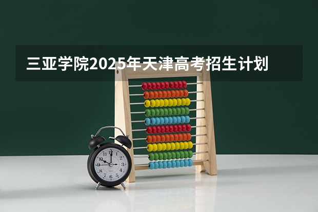 三亚学院2025年天津高考招生计划预测