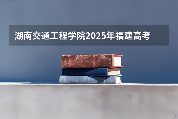 湖南交通工程学院2025年福建高考招生计划预测
