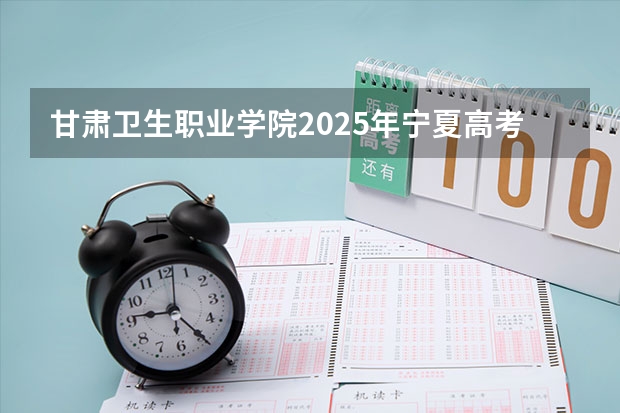 甘肃卫生职业学院2025年宁夏高考招生计划预测