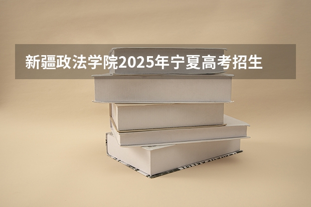 新疆政法学院2025年宁夏高考招生计划预测