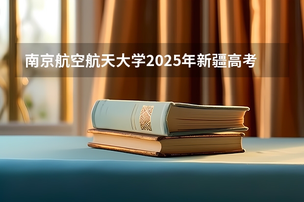 南京航空航天大学2025年新疆高考招生计划预测