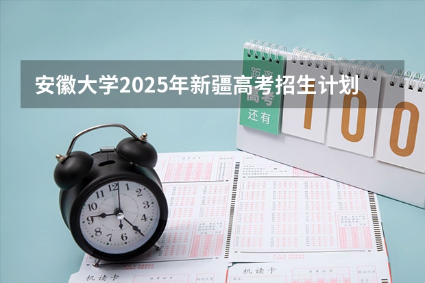 安徽大学2025年新疆高考招生计划预测