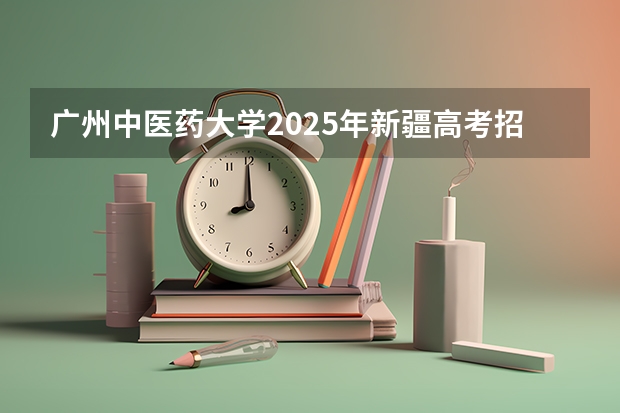 广州中医药大学2025年新疆高考招生计划预测