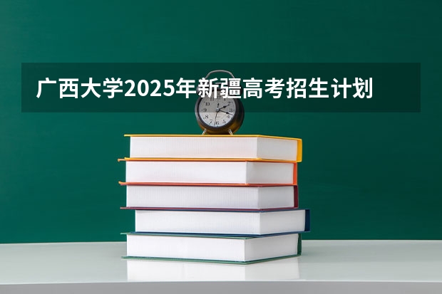 广西大学2025年新疆高考招生计划预测