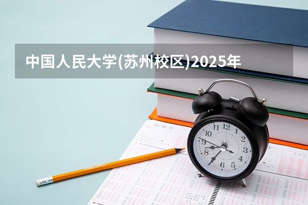 中国人民大学(苏州校区)2025年天津高考招生计划预测