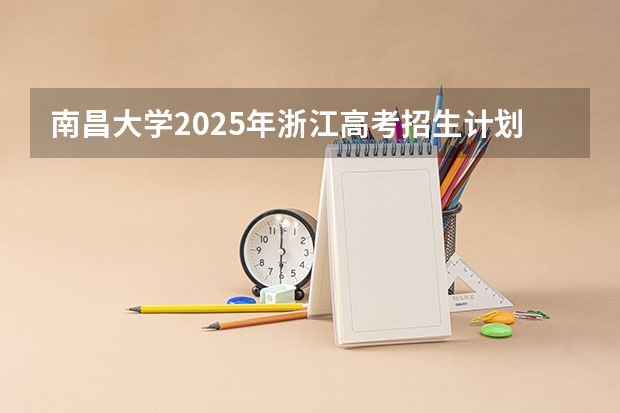 南昌大学2025年浙江高考招生计划预测