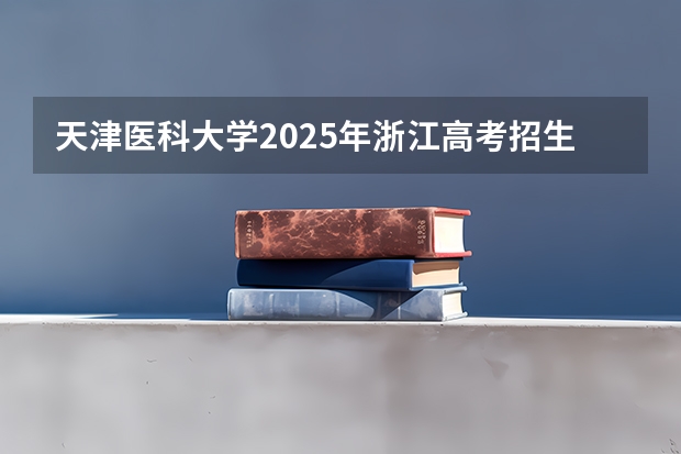 天津医科大学2025年浙江高考招生计划预测