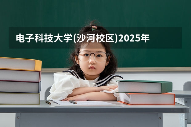 电子科技大学(沙河校区)2025年天津高考招生计划预测