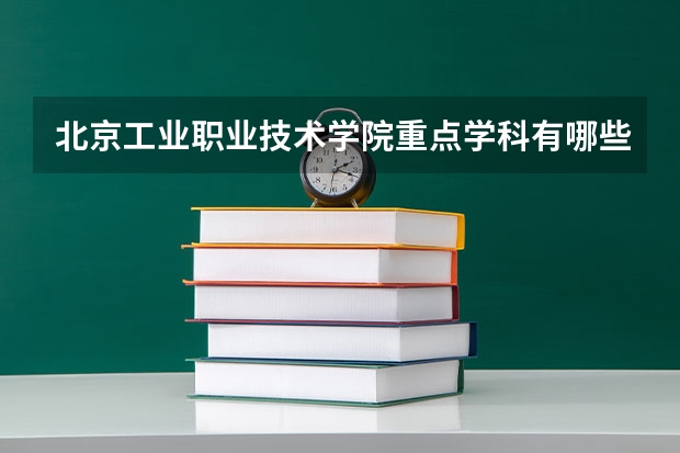 北京工业职业技术学院重点学科有哪些 开设专业介绍