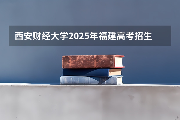 西安财经大学2025年福建高考招生计划预测