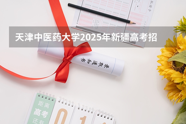 天津中医药大学2025年新疆高考招生计划预测
