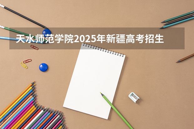 天水师范学院2025年新疆高考招生计划预测