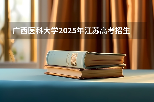 广西医科大学2025年江苏高考招生计划预测