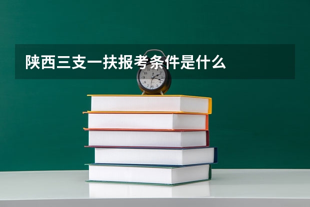 陕西三支一扶报考条件是什么