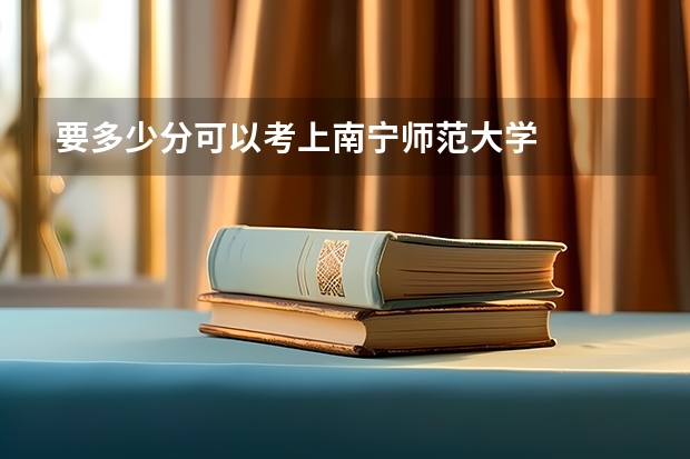 要多少分可以考上南宁师范大学