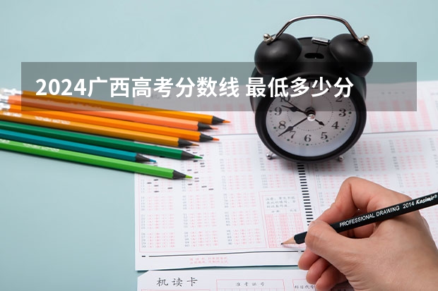2024广西高考分数线 最低多少分可以上大学