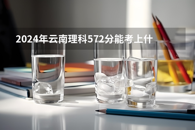 2024年云南理科572分能考上什么大学？